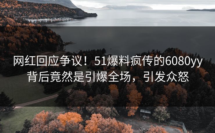 网红回应争议！51爆料疯传的6080yy背后竟然是引爆全场，引发众怒