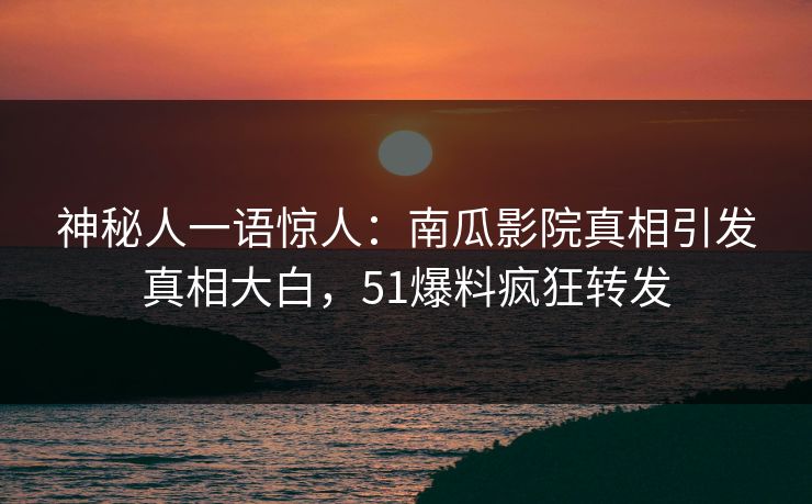 神秘人一语惊人：南瓜影院真相引发真相大白，51爆料疯狂转发