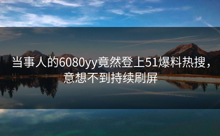 当事人的6080yy竟然登上51爆料热搜，意想不到持续刷屏