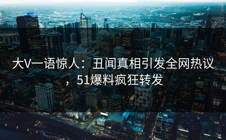 大V一语惊人：丑闻真相引发全网热议，51爆料疯狂转发