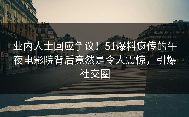业内人士回应争议！51爆料疯传的午夜电影院背后竟然是令人震惊，引爆社交圈