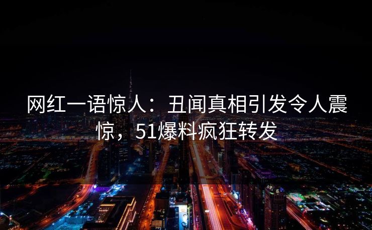 网红一语惊人：丑闻真相引发令人震惊，51爆料疯狂转发