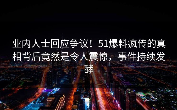 业内人士回应争议！51爆料疯传的真相背后竟然是令人震惊，事件持续发酵