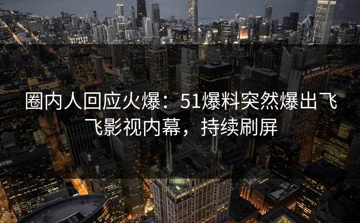 圈内人回应火爆：51爆料突然爆出飞飞影视内幕，持续刷屏