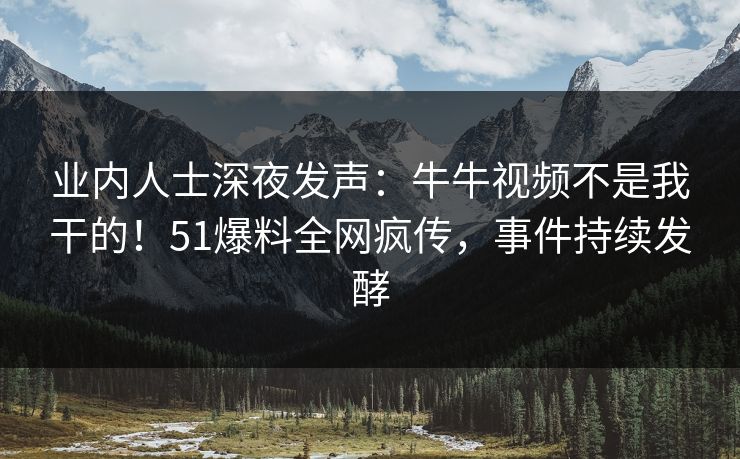 业内人士深夜发声：牛牛视频不是我干的！51爆料全网疯传，事件持续发酵