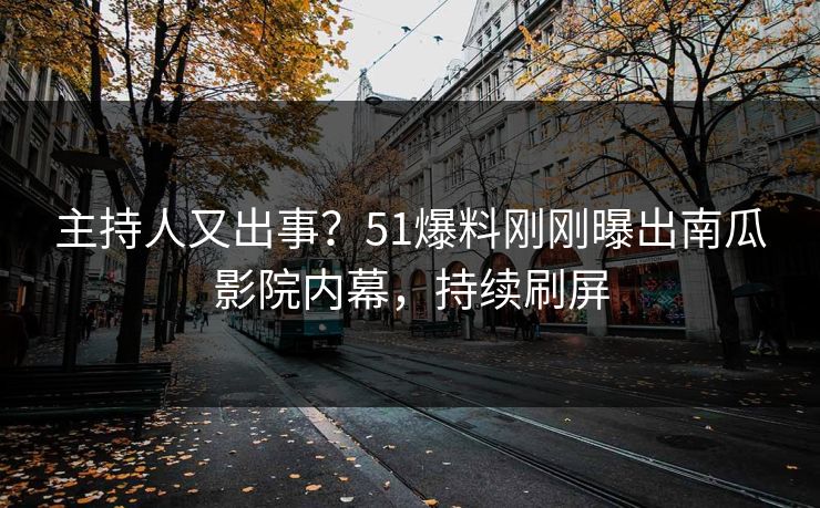 主持人又出事？51爆料刚刚曝出南瓜影院内幕，持续刷屏