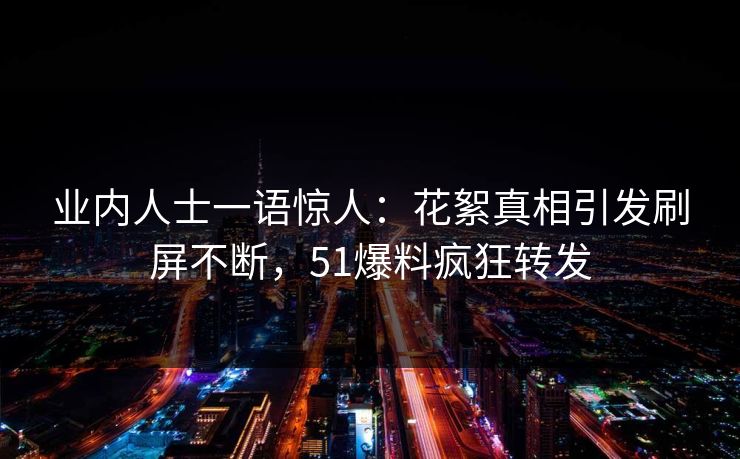 业内人士一语惊人：花絮真相引发刷屏不断，51爆料疯狂转发