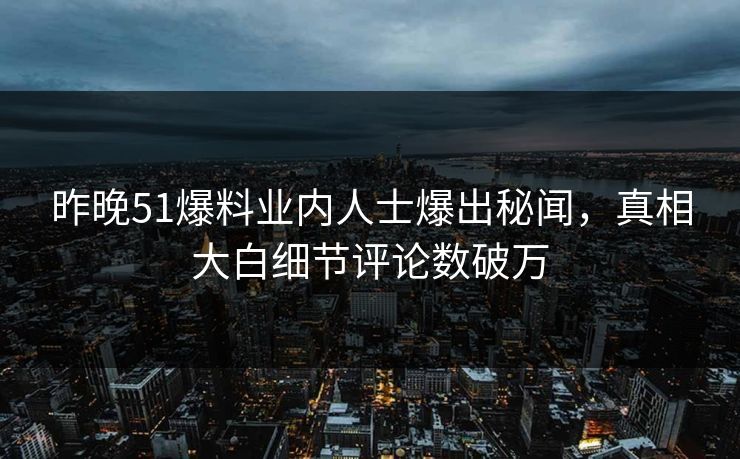 昨晚51爆料业内人士爆出秘闻，真相大白细节评论数破万