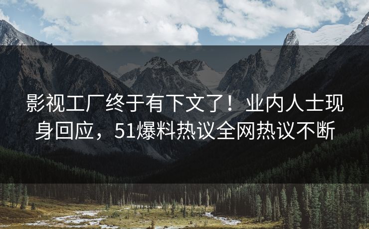 影视工厂终于有下文了！业内人士现身回应，51爆料热议全网热议不断
