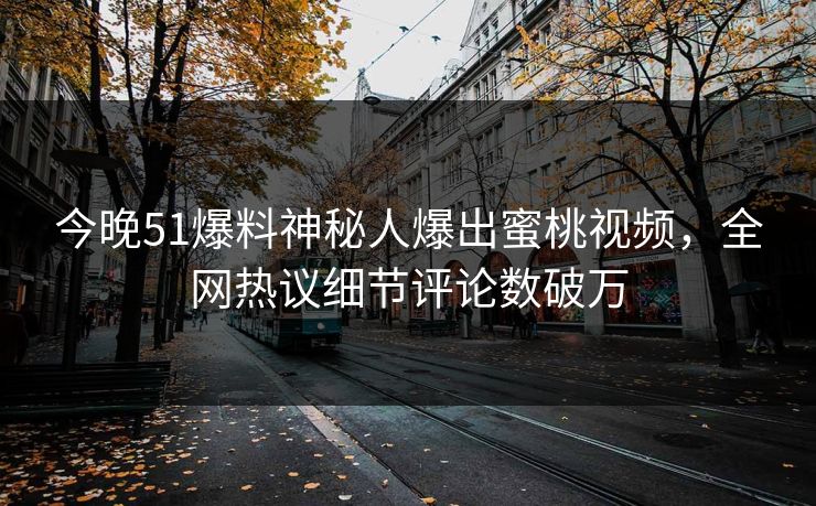 今晚51爆料神秘人爆出蜜桃视频，全网热议细节评论数破万