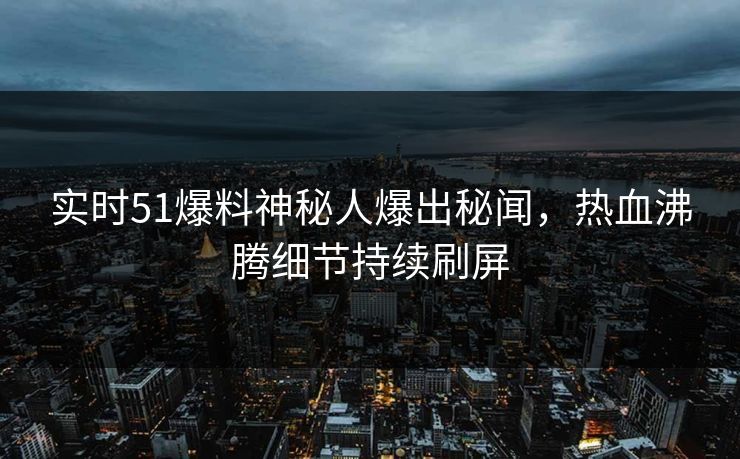 实时51爆料神秘人爆出秘闻，热血沸腾细节持续刷屏