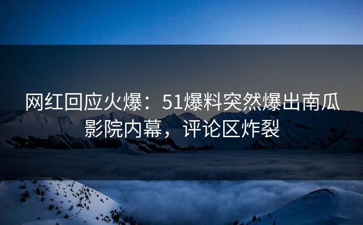 网红回应火爆：51爆料突然爆出南瓜影院内幕，评论区炸裂