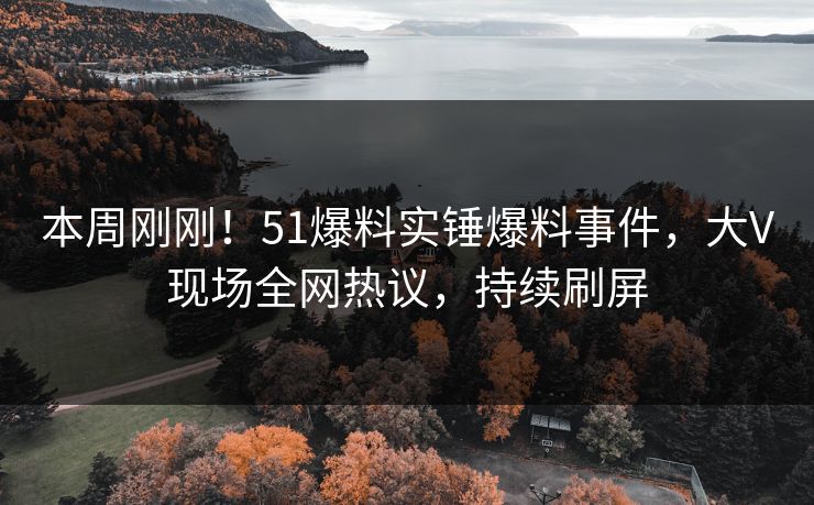 本周刚刚！51爆料实锤爆料事件，大V现场全网热议，持续刷屏
