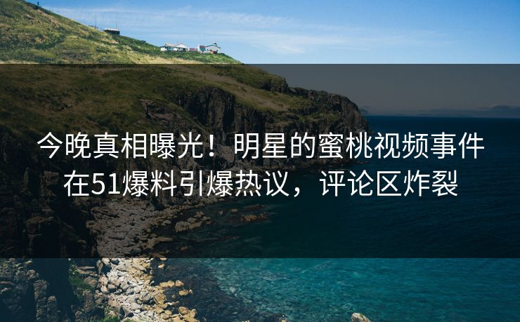 今晚真相曝光！明星的蜜桃视频事件在51爆料引爆热议，评论区炸裂
