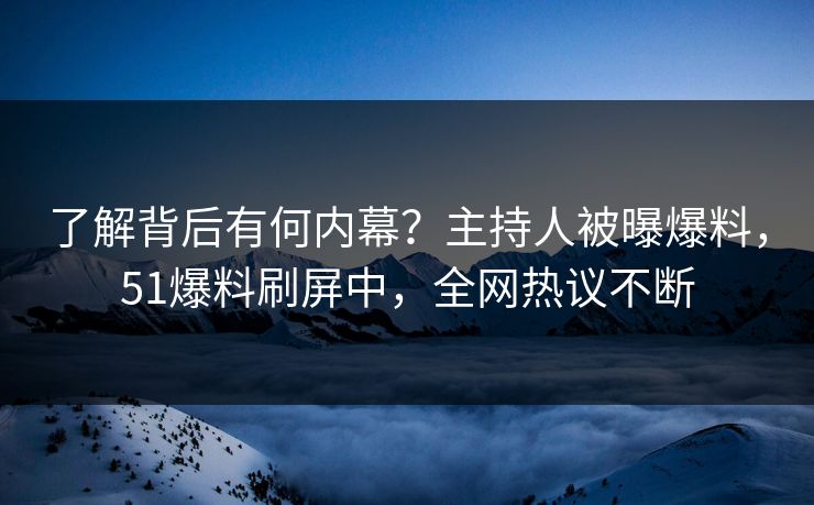 了解背后有何内幕？主持人被曝爆料，51爆料刷屏中，全网热议不断