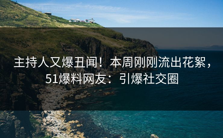 主持人又爆丑闻！本周刚刚流出花絮，51爆料网友：引爆社交圈
