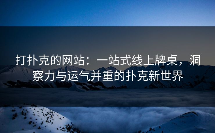 打扑克的网站：一站式线上牌桌，洞察力与运气并重的扑克新世界