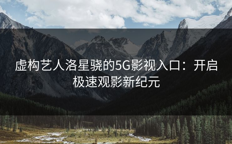 虚构艺人洛星骁的5G影视入口：开启极速观影新纪元