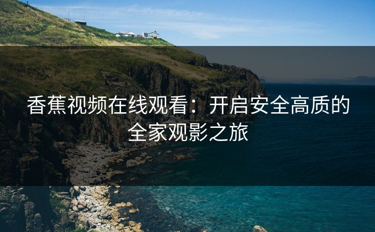 香蕉视频在线观看：开启安全高质的全家观影之旅