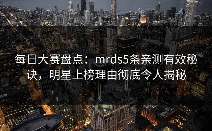 每日大赛盘点：mrds5条亲测有效秘诀，明星上榜理由彻底令人揭秘