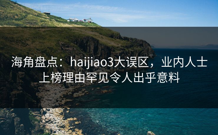 海角盘点：haijiao3大误区，业内人士上榜理由罕见令人出乎意料
