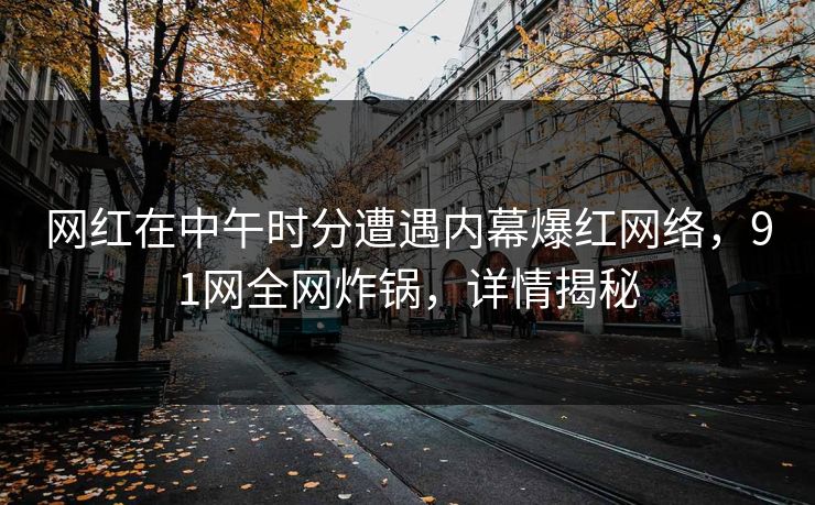 网红在中午时分遭遇内幕爆红网络，91网全网炸锅，详情揭秘