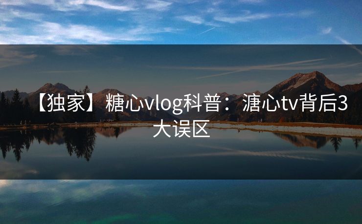 【独家】糖心vlog科普：溏心tv背后3大误区