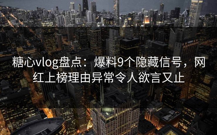糖心vlog盘点：爆料9个隐藏信号，网红上榜理由异常令人欲言又止