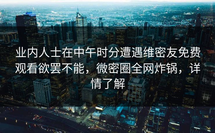 业内人士在中午时分遭遇维密友免费观看欲罢不能，微密圈全网炸锅，详情了解