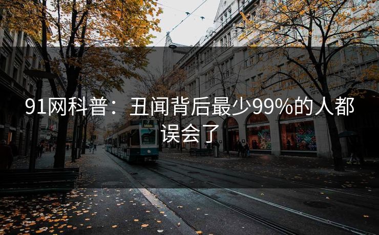 91网科普:丑闻背后最少99%的人都误会了