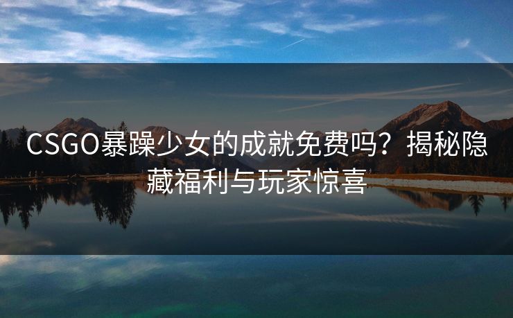 CSGO暴躁少女的成就免费吗?揭秘隐藏福利与玩家惊喜
