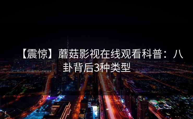 【震惊】蘑菇影视在线观看科普：八卦背后3种类型