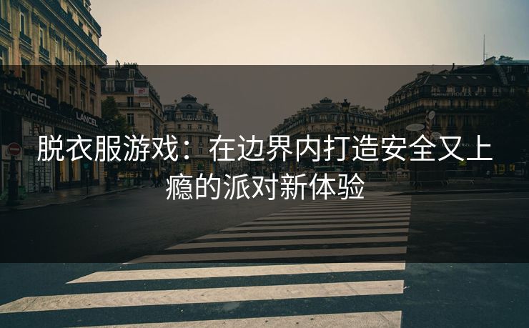脱衣服游戏：在边界内打造安全又上瘾的派对新体验