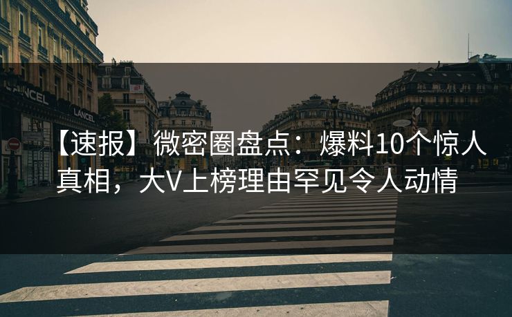 详细阅读:【速报】微密圈盘点:爆料10个惊人真相,大V上榜理由罕见令人动情 【速报】微密圈盘点:爆料10个惊人真相,大V上榜理由罕见令人动情