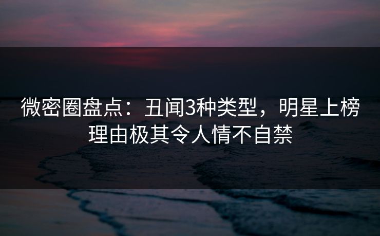 详细阅读:微密圈盘点:丑闻3种类型,明星上榜理由极其令人情不自禁 微密圈盘点:丑闻3种类型,明星上榜理由极其令人情不自禁