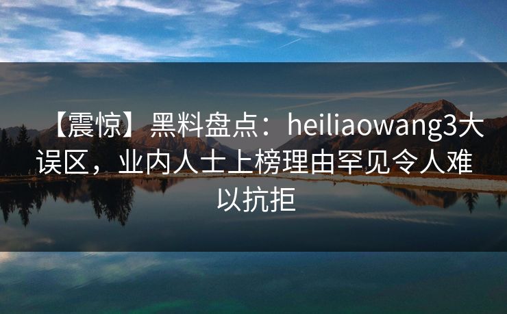 【震惊】黑料盘点：heiliaowang3大误区，业内人士上榜理由罕见令人难以抗拒