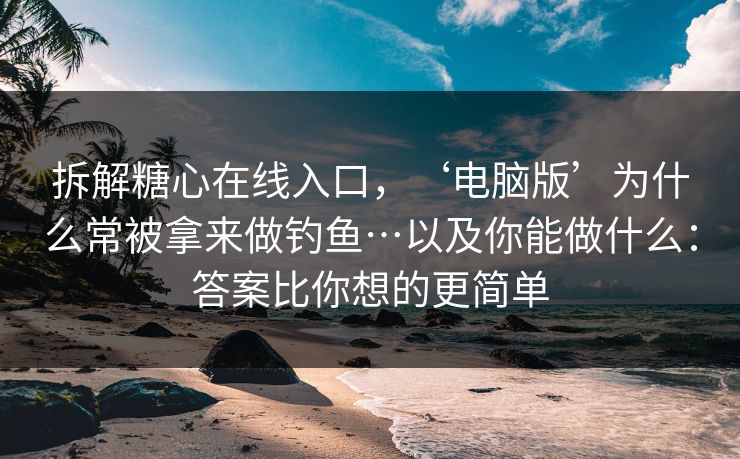 拆解糖心在线入口，‘电脑版’为什么常被拿来做钓鱼…以及你能做什么：答案比你想的更简单