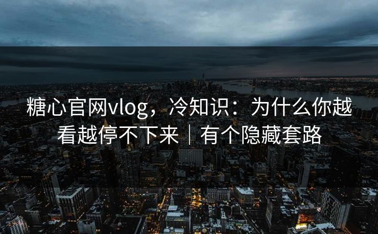 糖心官网vlog，冷知识：为什么你越看越停不下来｜有个隐藏套路
