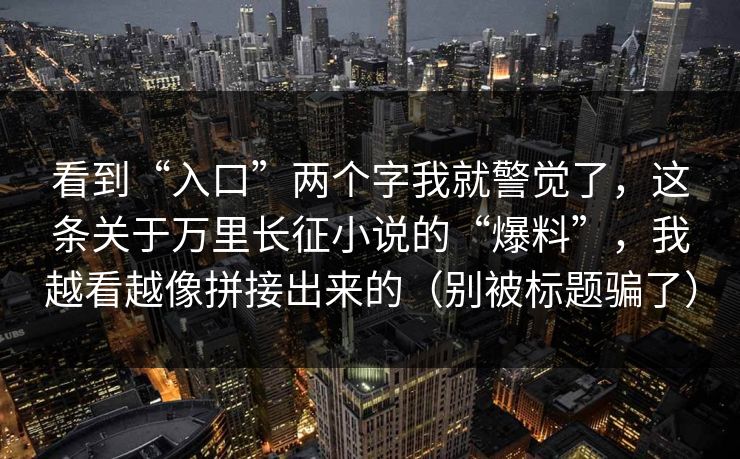 看到“入口”两个字我就警觉了，这条关于万里长征小说的“爆料”，我越看越像拼接出来的（别被标题骗了）