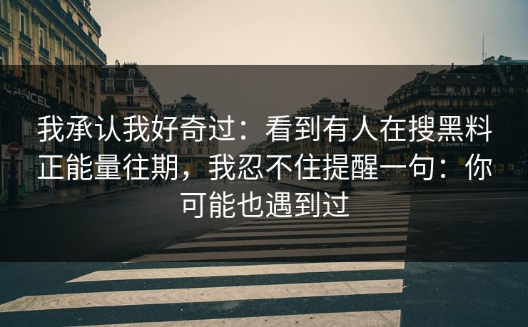 我承认我好奇过：看到有人在搜黑料正能量往期，我忍不住提醒一句：你可能也遇到过