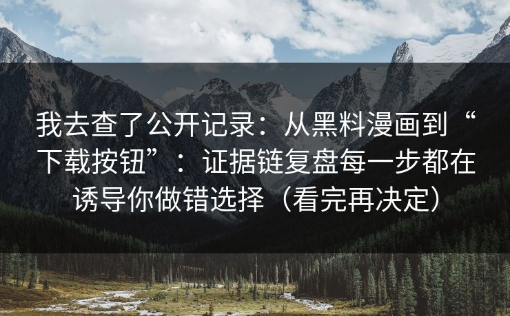 我去查了公开记录：从黑料漫画到“下载按钮”：证据链复盘每一步都在诱导你做错选择（看完再决定）