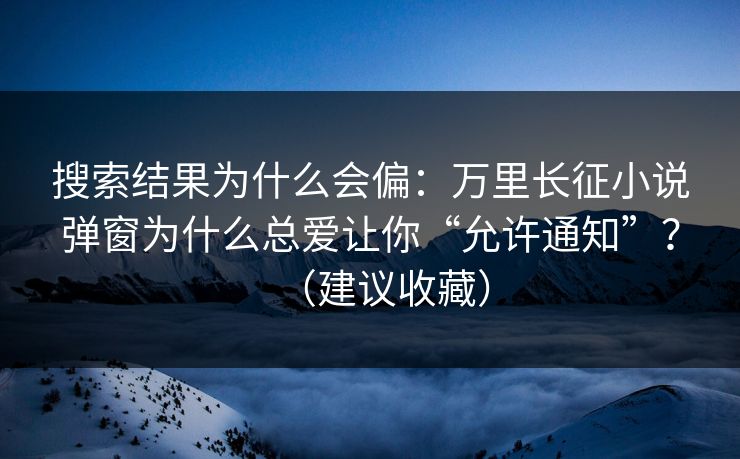 搜索结果为什么会偏：万里长征小说弹窗为什么总爱让你“允许通知”？（建议收藏）