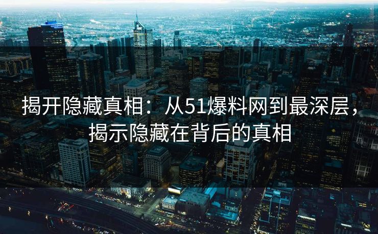 揭开隐藏真相：从51爆料网到最深层，揭示隐藏在背后的真相