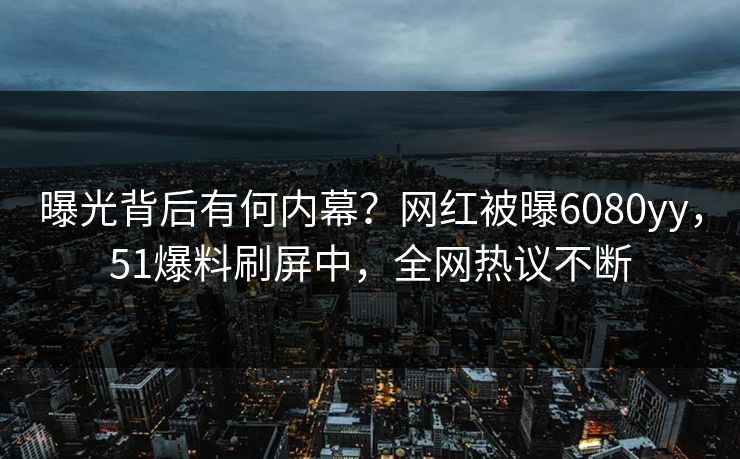 曝光背后有何内幕？网红被曝6080yy，51爆料刷屏中，全网热议不断