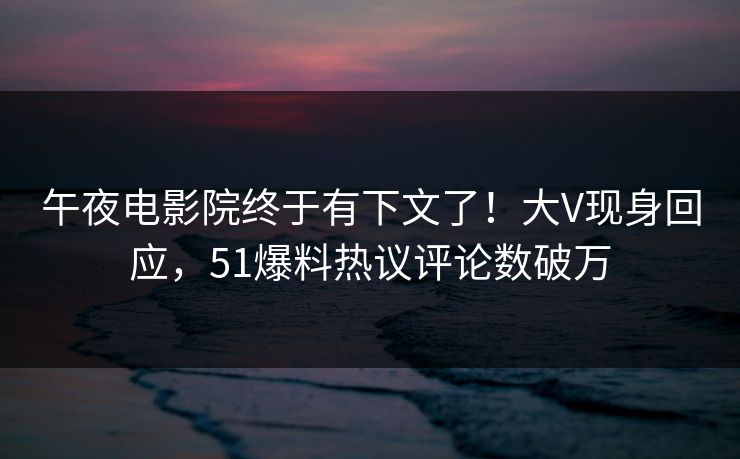 午夜电影院终于有下文了！大V现身回应，51爆料热议评论数破万