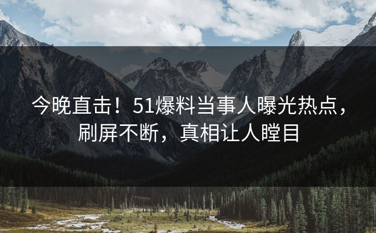今晚直击！51爆料当事人曝光热点，刷屏不断，真相让人瞠目