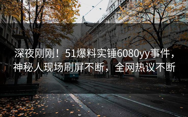 深夜刚刚！51爆料实锤6080yy事件，神秘人现场刷屏不断，全网热议不断