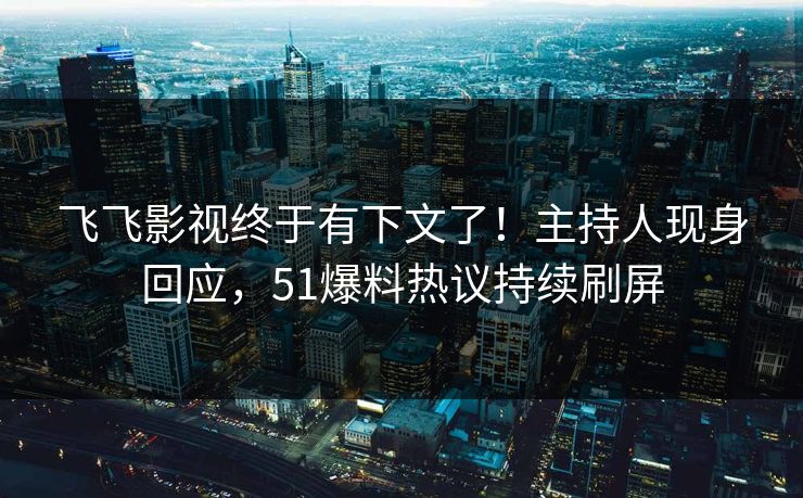 飞飞影视终于有下文了！主持人现身回应，51爆料热议持续刷屏