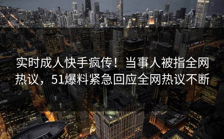 实时成人快手疯传！当事人被指全网热议，51爆料紧急回应全网热议不断