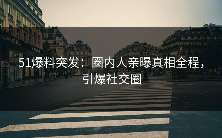 51爆料突发：圈内人亲曝真相全程，引爆社交圈